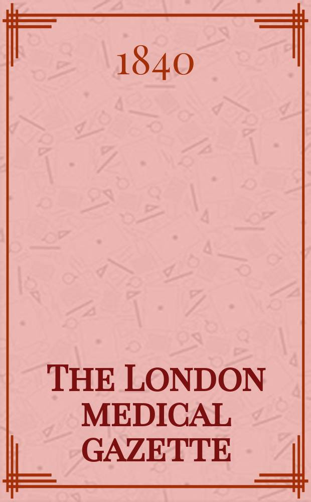 The London medical gazette : Being a weekly journal of medicine and the collateral sciences. Vol.1(25)-2(26), 1839/1840