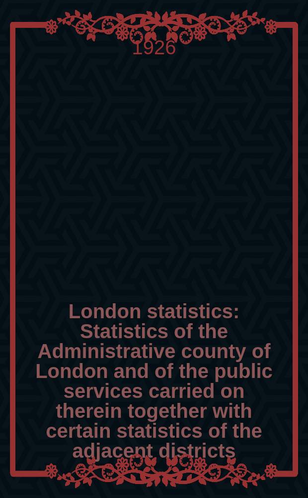 London statistics : Statistics of the Administrative county of London and of the public services carried on therein together with certain statistics of the adjacent districts. Vol.30 : 1924/25