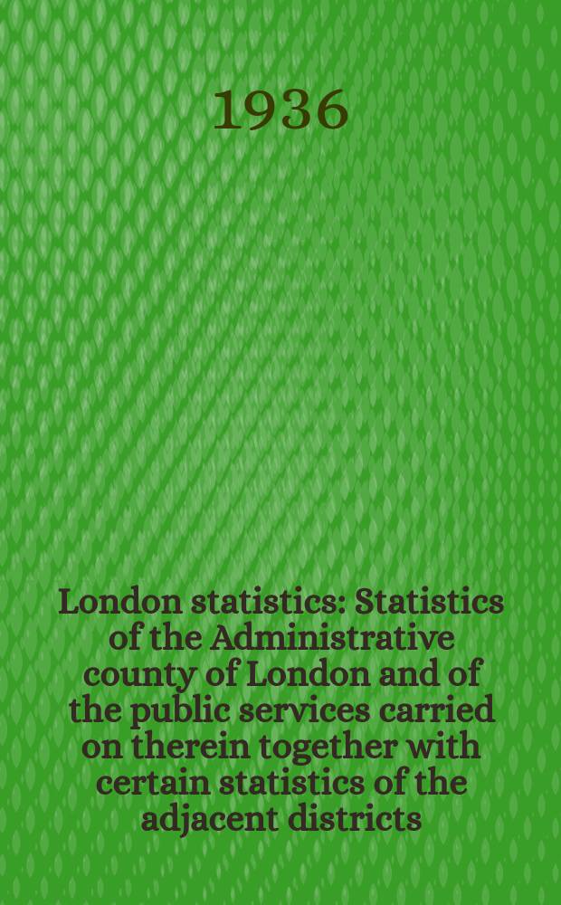 London statistics : Statistics of the Administrative county of London and of the public services carried on therein together with certain statistics of the adjacent districts. Vol.39 : 1934/36
