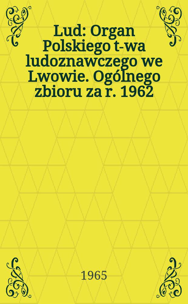 Lud : Organ Polskiego t-wa ludoznawczego we Lwowie. Ogólnego zbioru za r. 1962