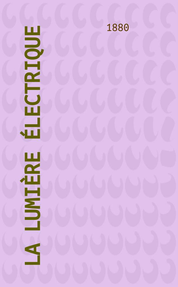 La Lumière électrique : Journal universel d'électricité Revue scientifique illustrée Applications de l'électricité lumière électrique télégraphié et téléphonie, science électrique, etc. Année2 1880, T.2, №12