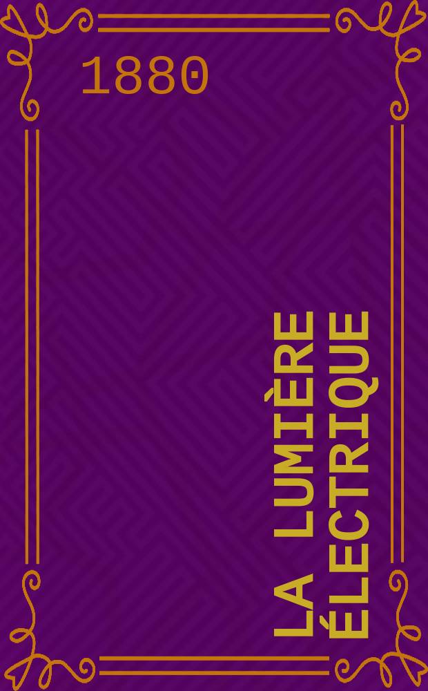 La Lumière électrique : Journal universel d'électricité Revue scientifique illustrée Applications de l'électricité lumière électrique télégraphié et téléphonie, science électrique, etc. Année2 1880, T.2, №22
