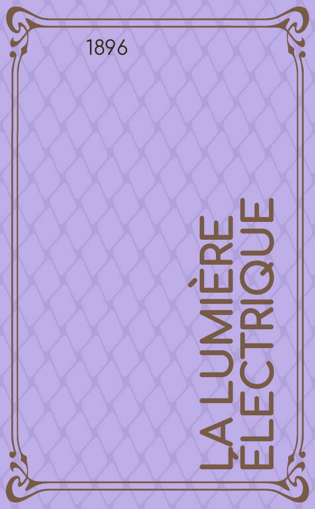 La Lumière électrique : Journal universel d'électricité Revue scientifique illustrée Applications de l'électricité lumière électrique télégraphié et téléphonie, science électrique, etc. Année3[18] 1896, T.7, №18