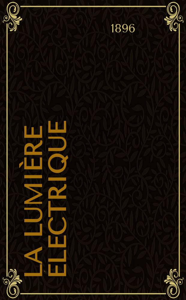 La Lumière électrique : Journal universel d'électricité Revue scientifique illustrée Applications de l'électricité lumière électrique télégraphié et téléphonie, science électrique, etc. Année3[18] 1896, T.8, №28