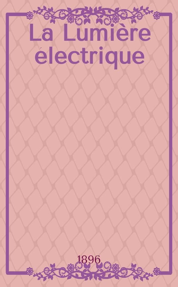 La Lumière électrique : Journal universel d'électricité Revue scientifique illustrée Applications de l'électricité lumière électrique télégraphié et téléphonie, science électrique, etc. Année3[18] 1896, T.8, №30