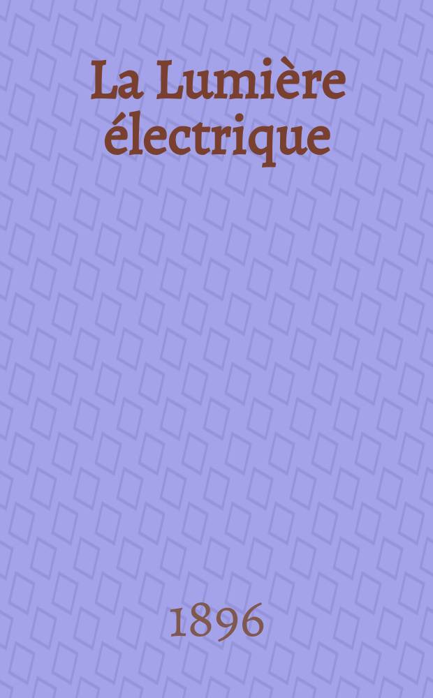 La Lumière électrique : Journal universel d'électricité Revue scientifique illustrée Applications de l'électricité lumière électrique télégraphié et téléphonie, science électrique, etc. Année3[18] 1896, T.9, №42