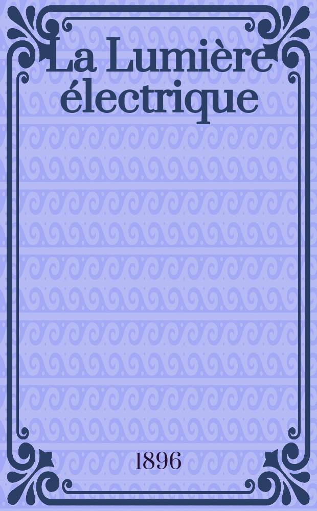 La Lumière électrique : Journal universel d'électricité Revue scientifique illustrée Applications de l'électricité lumière électrique télégraphié et téléphonie, science électrique, etc. Année3[18] 1896, T.9, №44