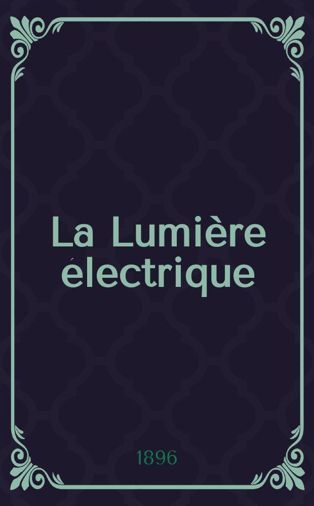 La Lumière électrique : Journal universel d'électricité Revue scientifique illustrée Applications de l'électricité lumière électrique télégraphié et téléphonie, science électrique, etc. Année3[18] 1896, T.9, №49