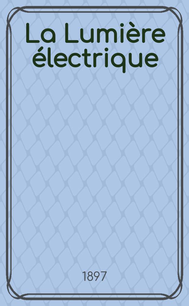 La Lumière électrique : Journal universel d'électricité Revue scientifique illustrée Applications de l'électricité lumière électrique télégraphié et téléphonie, science électrique, etc. Année4[19] 1897, T.12, №28