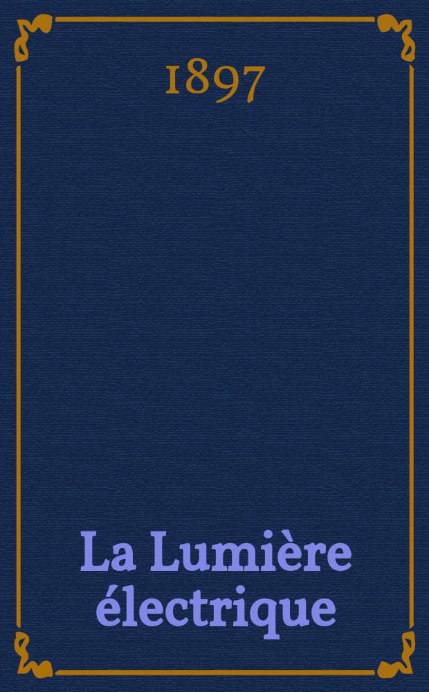 La Lumière électrique : Journal universel d'électricité Revue scientifique illustrée Applications de l'électricité lumière électrique télégraphié et téléphonie, science électrique, etc. Année4[19] 1897, T.13, №45