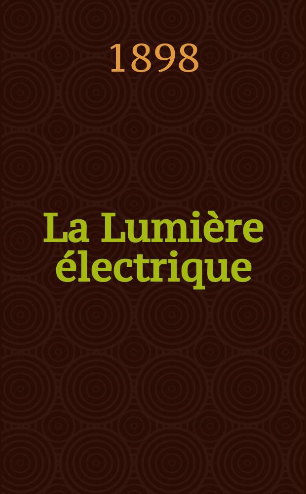 La Lumi&egrave;re &eacute;lectrique : Journal universel d'&eacute;lectricit&eacute; Revue scientifique illustr&eacute;e Applications de l'&eacute;lectricit&eacute; lumi&egrave;re &eacute;lectrique t&eacute;l&eacute;graphi&eacute; et t&eacute;l&eacute;phonie, science &eacute;lectrique, etc. Ann&eacute;e5[20] 1898, T.16, №29