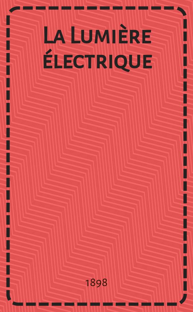 La Lumière électrique : Journal universel d'électricité Revue scientifique illustrée Applications de l'électricité lumière électrique télégraphié et téléphonie, science électrique, etc. Année5[20] 1898, T.16, №33