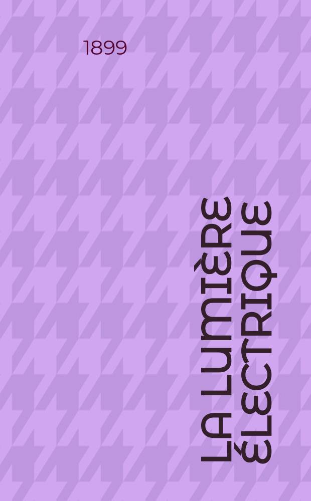 La Lumière électrique : Journal universel d'électricité Revue scientifique illustrée Applications de l'électricité lumière électrique télégraphié et téléphonie, science électrique, etc. Année6[21] 1899, T.18, №1