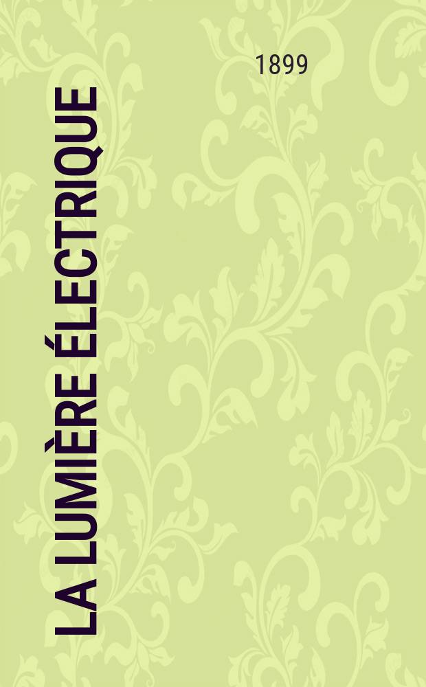 La Lumière électrique : Journal universel d'électricité Revue scientifique illustrée Applications de l'électricité lumière électrique télégraphié et téléphonie, science électrique, etc. Année6[21] 1899, T.18, №3