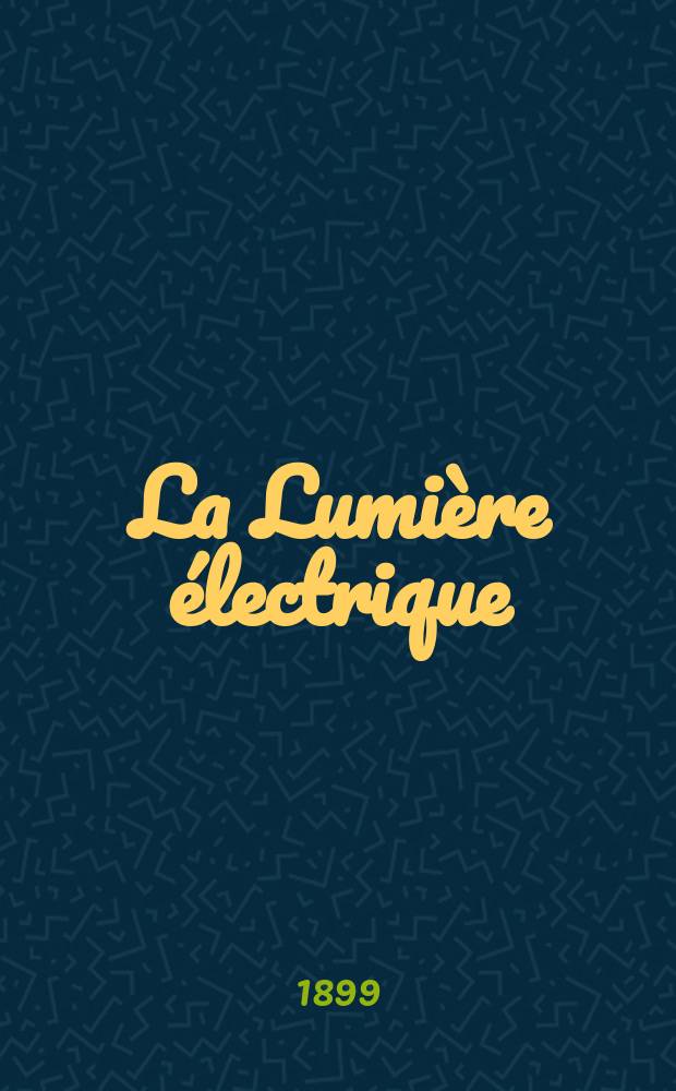 La Lumière électrique : Journal universel d'électricité Revue scientifique illustrée Applications de l'électricité lumière électrique télégraphié et téléphonie, science électrique, etc. Année6[21] 1899, T.19, №18