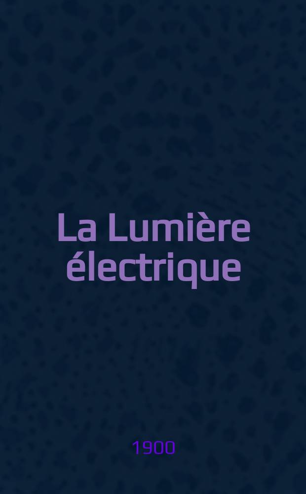 La Lumière électrique : Journal universel d'électricité Revue scientifique illustrée Applications de l'électricité lumière électrique télégraphié et téléphonie, science électrique, etc. Année7[22] 1900, T.22, №11