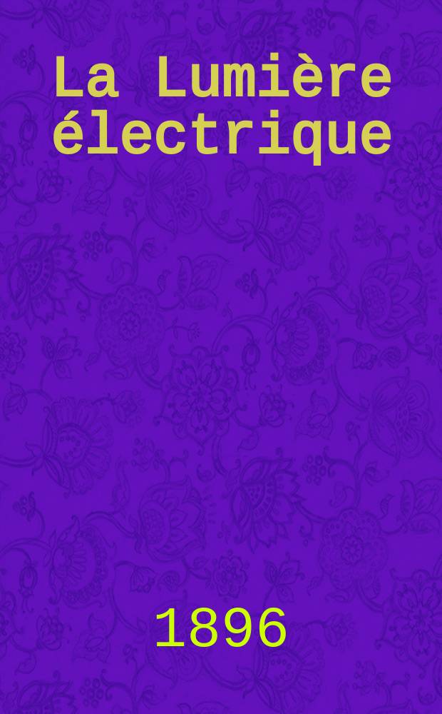 La Lumière électrique : Journal universel d'électricité Revue scientifique illustrée Applications de l'électricité lumière électrique télégraphié et téléphonie, science électrique, etc. Année3[18] 1896, T.9, №41