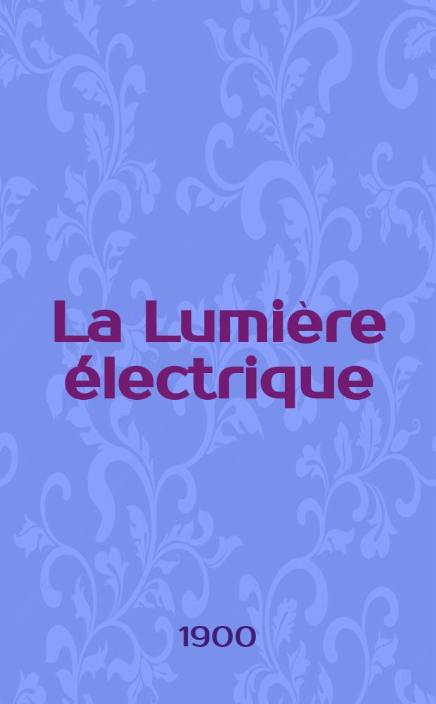 La Lumière électrique : Journal universel d'électricité Revue scientifique illustrée Applications de l'électricité lumière électrique télégraphié et téléphonie, science électrique, etc. Année7[22] 1900, T.24, №30