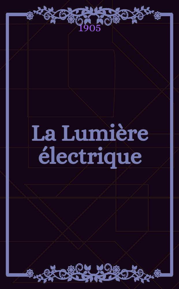 La Lumière électrique : Journal universel d'électricité Revue scientifique illustrée Applications de l'électricité lumière électrique télégraphié et téléphonie, science électrique, etc. Année12[27] 1905, T.44, №27