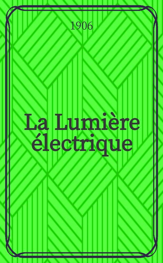 La Lumière électrique : Journal universel d'électricité Revue scientifique illustrée Applications de l'électricité lumière électrique télégraphié et téléphonie, science électrique, etc. Année13[28] 1906, T.46, №1