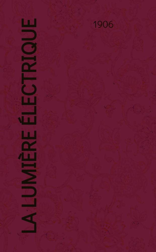 La Lumière électrique : Journal universel d'électricité Revue scientifique illustrée Applications de l'électricité lumière électrique télégraphié et téléphonie, science électrique, etc. Année13[28] 1906, T.46, №6