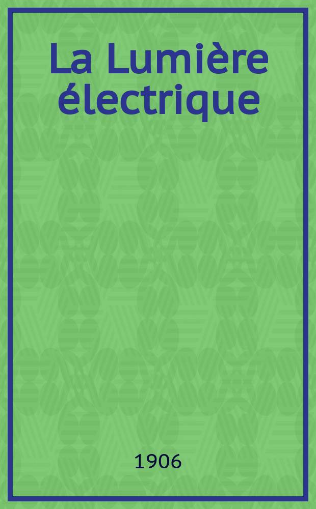 La Lumi&egrave;re &eacute;lectrique : Journal universel d'&eacute;lectricit&eacute; Revue scientifique illustr&eacute;e Applications de l'&eacute;lectricit&eacute; lumi&egrave;re &eacute;lectrique t&eacute;l&eacute;graphi&eacute; et t&eacute;l&eacute;phonie, science &eacute;lectrique, etc. Ann&eacute;e13[28] 1906, T.46, №9