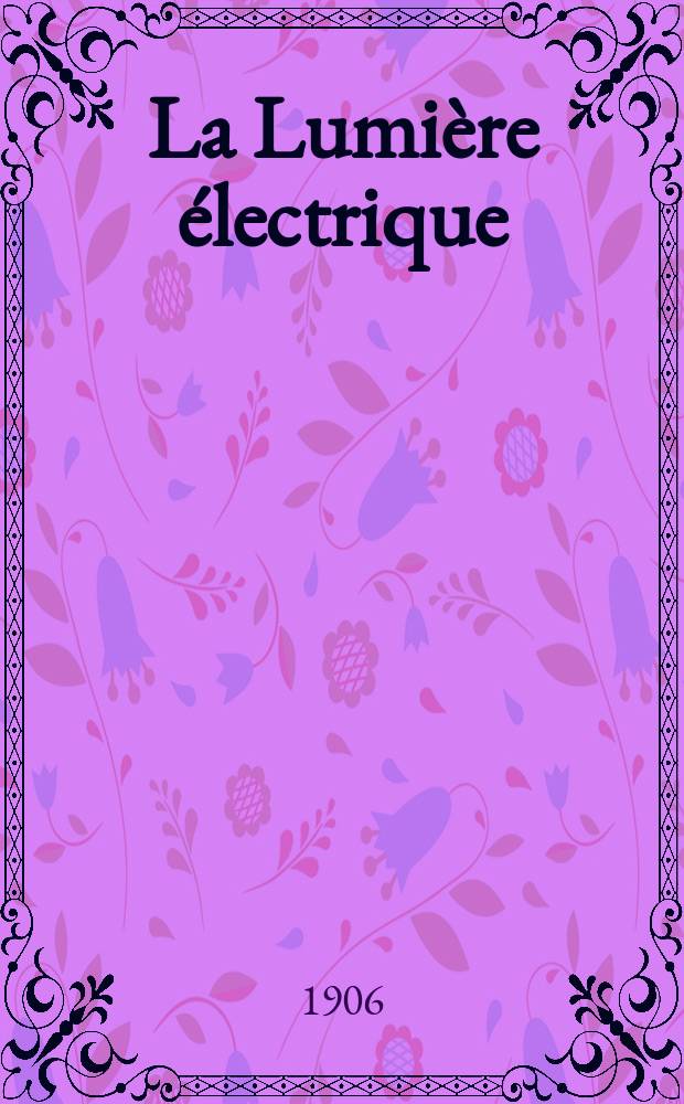 La Lumière électrique : Journal universel d'électricité Revue scientifique illustrée Applications de l'électricité lumière électrique télégraphié et téléphonie, science électrique, etc. Année13[28] 1906, T.47, №24