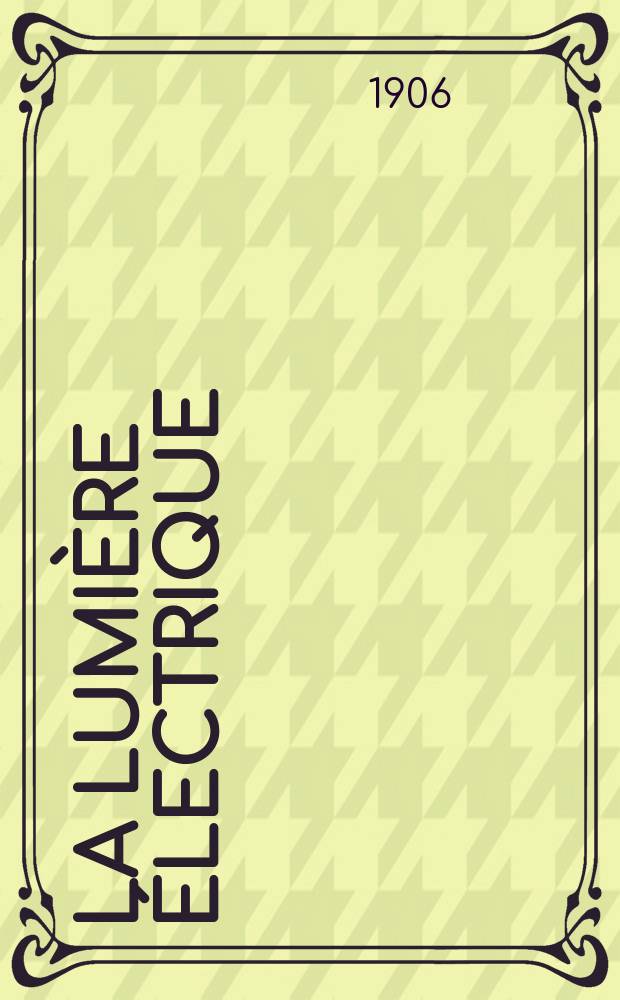 La Lumière électrique : Journal universel d'électricité Revue scientifique illustrée Applications de l'électricité lumière électrique télégraphié et téléphonie, science électrique, etc. Année13[28] 1906, T.47, №25