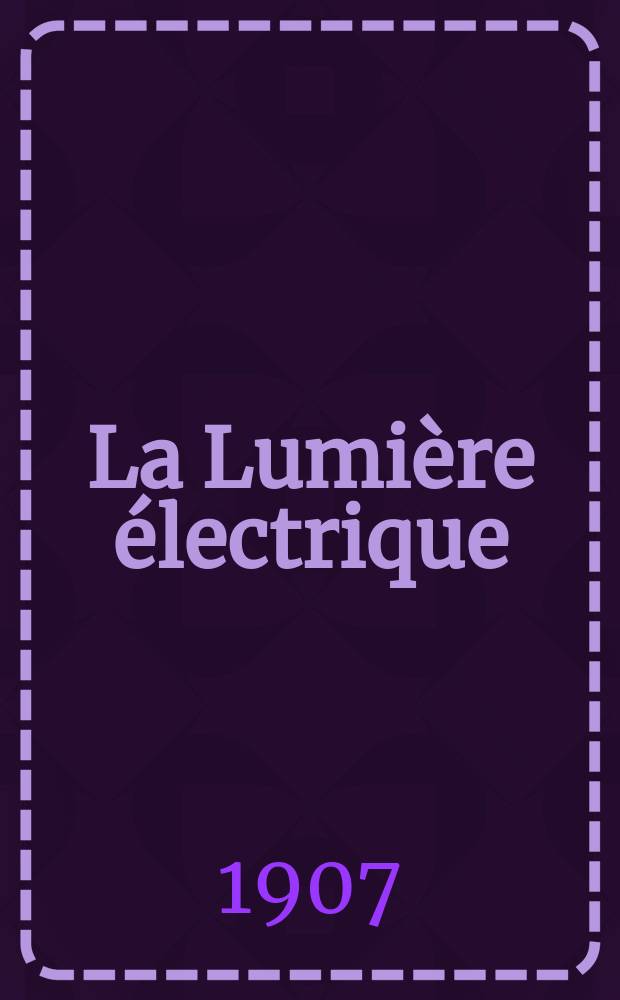 La Lumi&egrave;re &eacute;lectrique : Journal universel d'&eacute;lectricit&eacute; Revue scientifique illustr&eacute;e Applications de l'&eacute;lectricit&eacute; lumi&egrave;re &eacute;lectrique t&eacute;l&eacute;graphi&eacute; et t&eacute;l&eacute;phonie, science &eacute;lectrique, etc. Ann&eacute;e14[29] 1907, T.51, №18