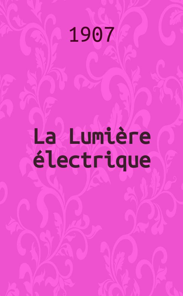 La Lumière électrique : Journal universel d'électricité Revue scientifique illustrée Applications de l'électricité lumière électrique télégraphié et téléphonie, science électrique, etc. Année14[29] 1907, T.53, №42