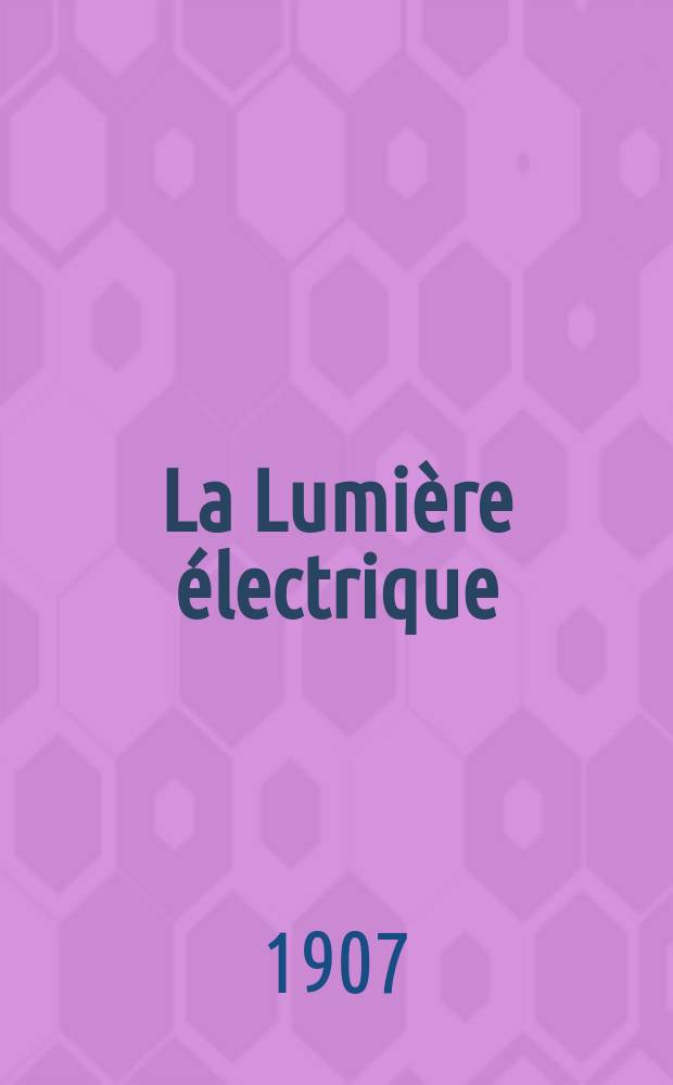 La Lumière électrique : Journal universel d'électricité Revue scientifique illustrée Applications de l'électricité lumière électrique télégraphié et téléphonie, science électrique, etc. Année14[29] 1907, T.53, №50