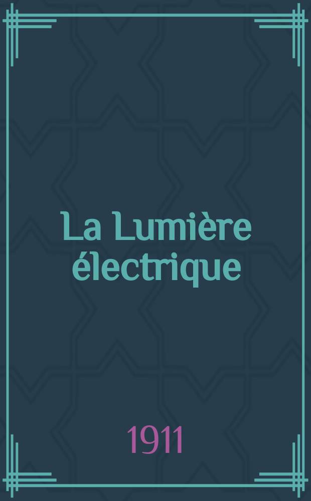 La Lumière électrique : Journal universel d'électricité Revue scientifique illustrée Applications de l'électricité lumière électrique télégraphié et téléphonie, science électrique, etc. Année33 1911, T.15, №30
