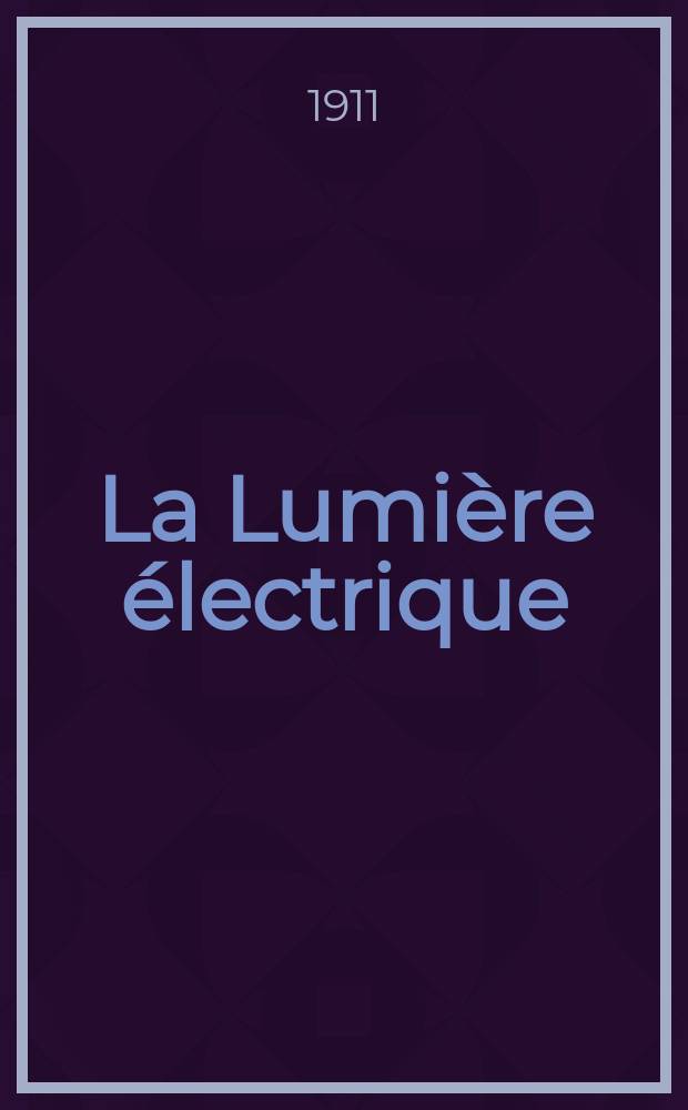 La Lumière électrique : Journal universel d'électricité Revue scientifique illustrée Applications de l'électricité lumière électrique télégraphié et téléphonie, science électrique, etc. Année33 1911, T.15, №36