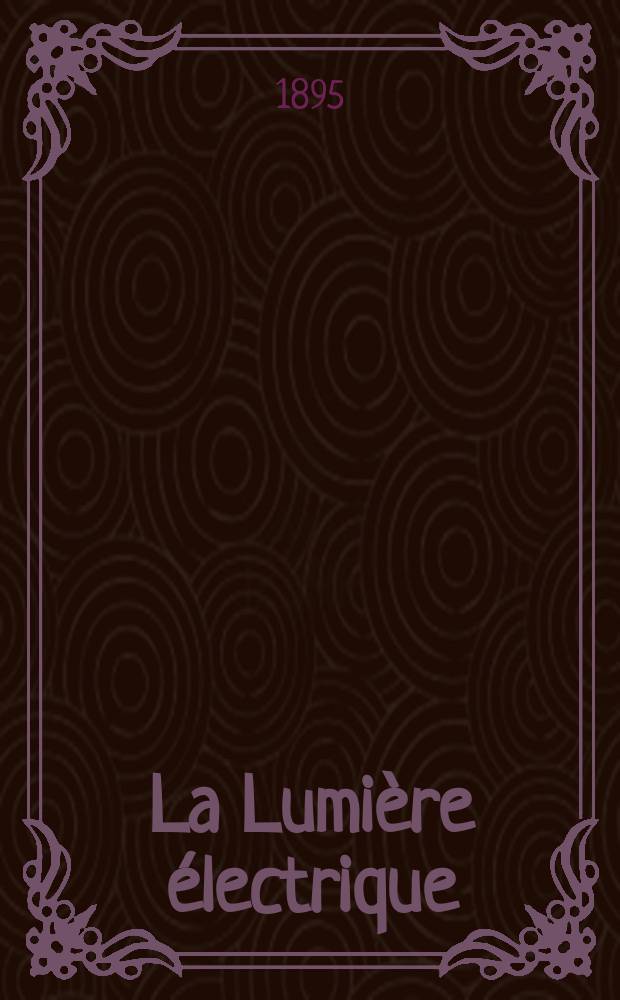 La Lumi&egrave;re &eacute;lectrique : Journal universel d'&eacute;lectricit&eacute; Revue scientifique illustr&eacute;e Applications de l'&eacute;lectricit&eacute; lumi&egrave;re &eacute;lectrique t&eacute;l&eacute;graphi&eacute; et t&eacute;l&eacute;phonie, science &eacute;lectrique, etc. Ann&eacute;e2[17] 1895, T.5, №40
