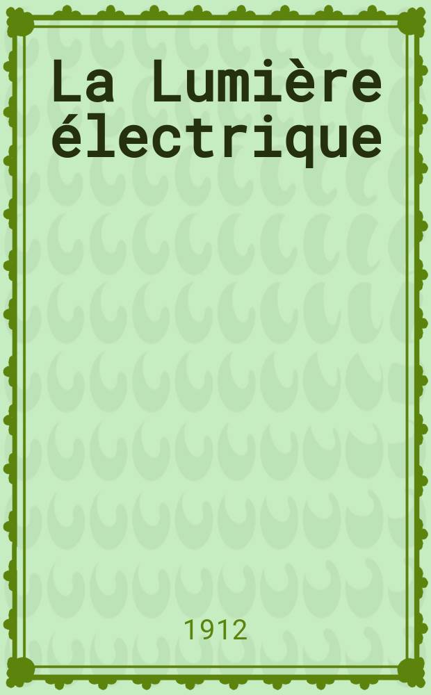 La Lumière électrique : Journal universel d'électricité Revue scientifique illustrée Applications de l'électricité lumière électrique télégraphié et téléphonie, science électrique, etc. Année34 1912, T.20, №45