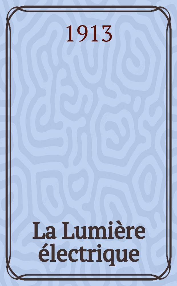La Lumière électrique : Journal universel d'électricité Revue scientifique illustrée Applications de l'électricité lumière électrique télégraphié et téléphonie, science électrique, etc. Année35 1913, T.21, №13