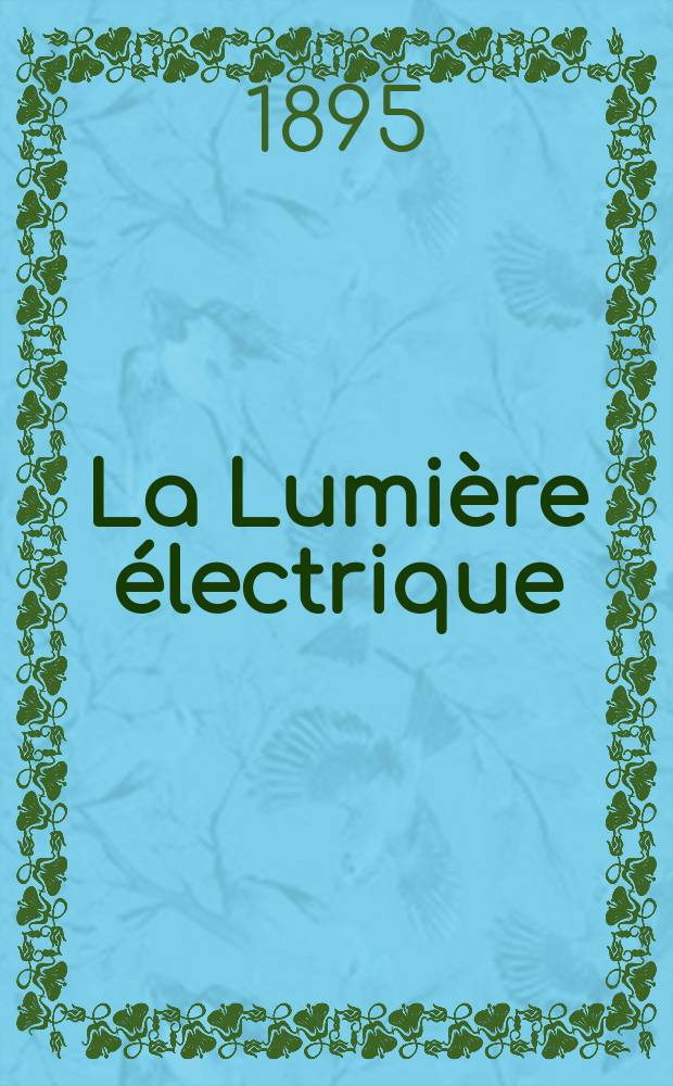 La Lumière électrique : Journal universel d'électricité Revue scientifique illustrée Applications de l'électricité lumière électrique télégraphié et téléphonie, science électrique, etc. Année2[17] 1895, T.5, №45