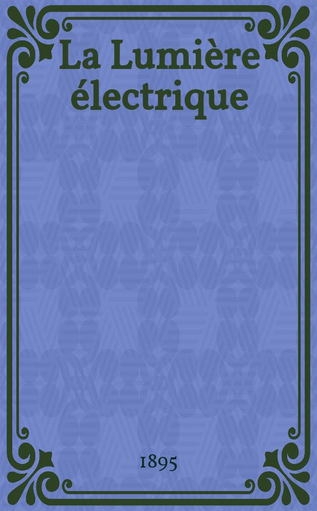 La Lumière électrique : Journal universel d'électricité Revue scientifique illustrée Applications de l'électricité lumière électrique télégraphié et téléphonie, science électrique, etc. Année2[17] 1895, T.5, №47