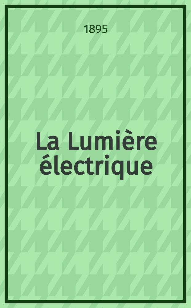 La Lumière électrique : Journal universel d'électricité Revue scientifique illustrée Applications de l'électricité lumière électrique télégraphié et téléphonie, science électrique, etc. Année2[17] 1895, T.5, №49