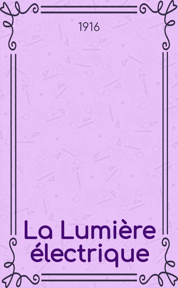 La Lumi&egrave;re &eacute;lectrique : Journal universel d'&eacute;lectricit&eacute; Revue scientifique illustr&eacute;e Applications de l'&eacute;lectricit&eacute; lumi&egrave;re &eacute;lectrique t&eacute;l&eacute;graphi&eacute; et t&eacute;l&eacute;phonie, science &eacute;lectrique, etc. Ann&eacute;e38 1916, T.33, №22