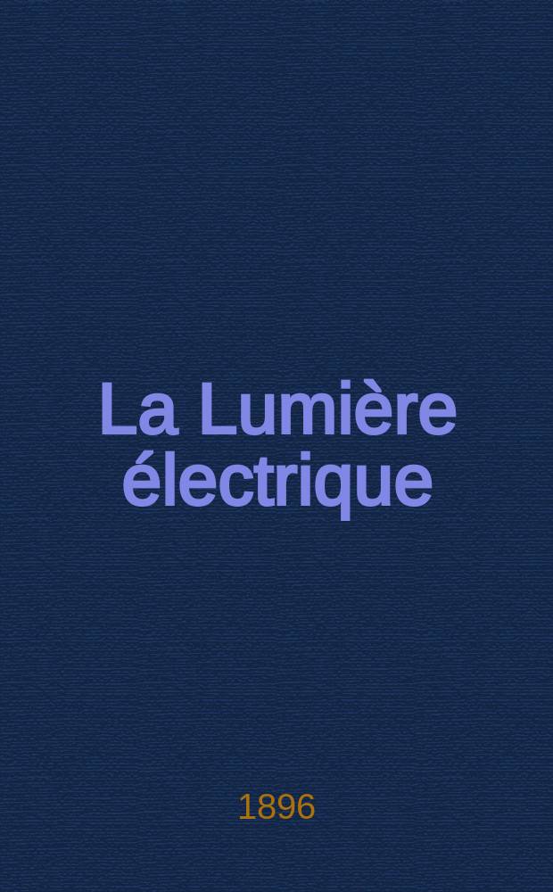 La Lumière électrique : Journal universel d'électricité Revue scientifique illustrée Applications de l'électricité lumière électrique télégraphié et téléphonie, science électrique, etc. Année3[18] 1896, T.6, №5