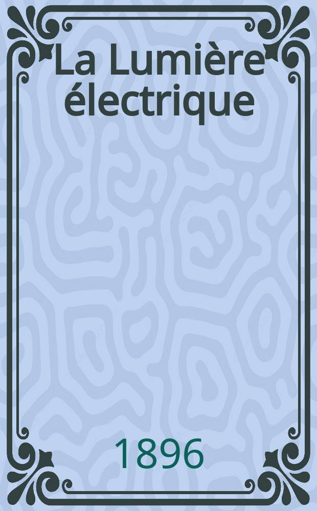 La Lumière électrique : Journal universel d'électricité Revue scientifique illustrée Applications de l'électricité lumière électrique télégraphié et téléphonie, science électrique, etc. Année3[18] 1896, T.6, №9