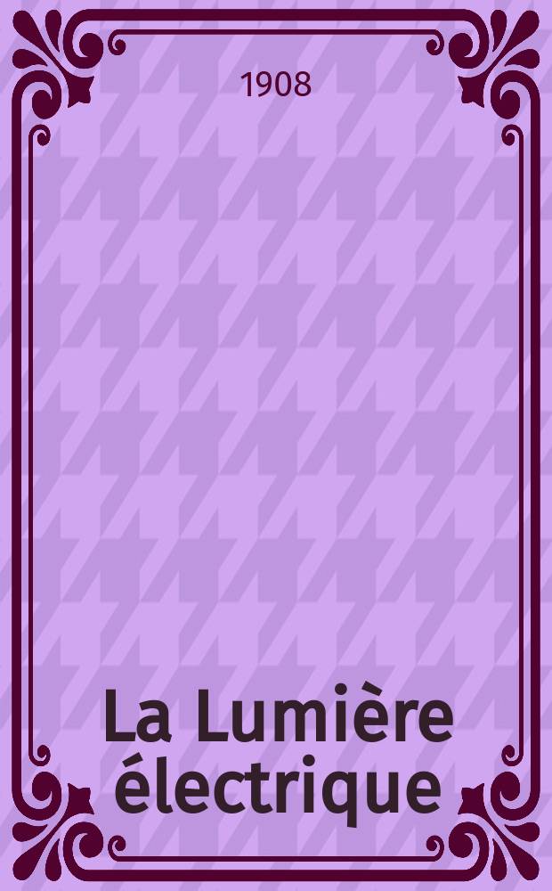 La Lumière électrique : Journal universel d'électricité Revue scientifique illustrée Applications de l'électricité lumière électrique télégraphié et téléphonie, science électrique, etc. Année30 1908, T.1, №5
