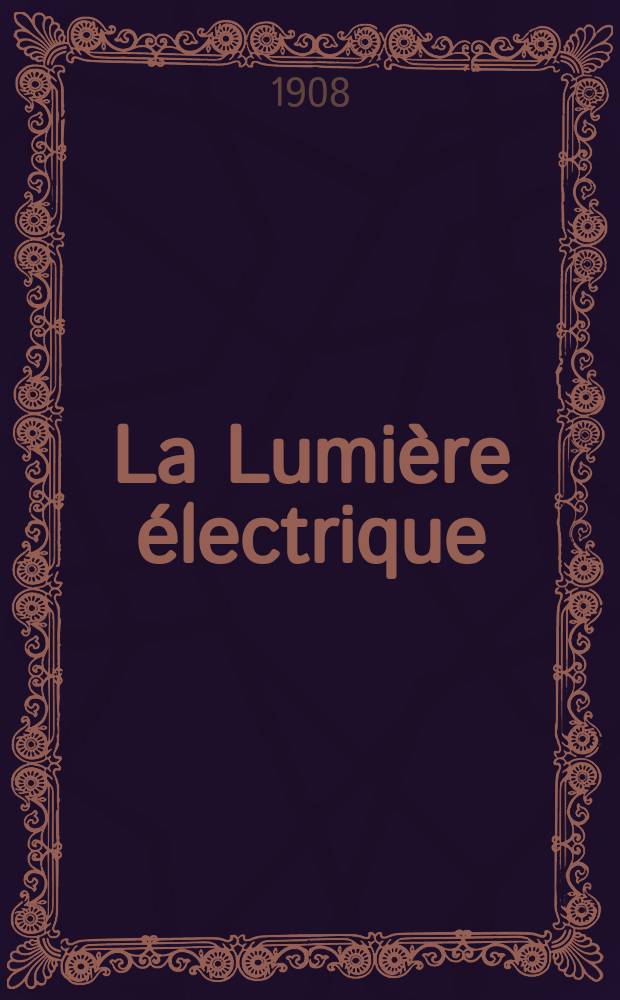 La Lumière électrique : Journal universel d'électricité Revue scientifique illustrée Applications de l'électricité lumière électrique télégraphié et téléphonie, science électrique, etc. Année30 1908, T.1, №7