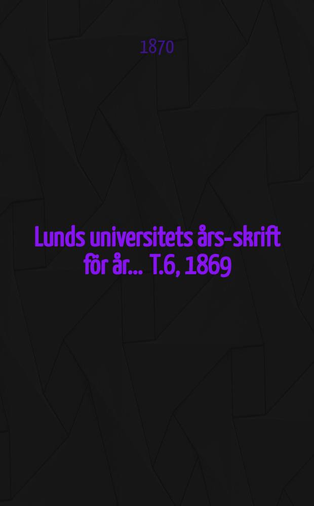 Lunds universitets års-skrift för år ... T.6, 1869 : Philosophi Språkvetenskap och historia