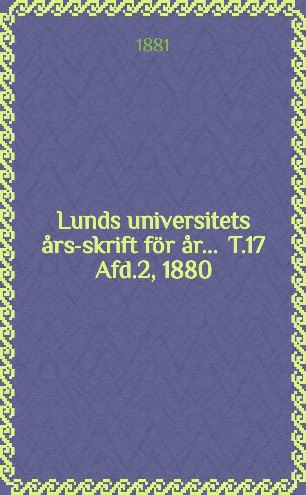 Lunds universitets års-skrift för år ... T.17 Afd.2, 1880/1881 : Philosophi, språkvetenskap och historia