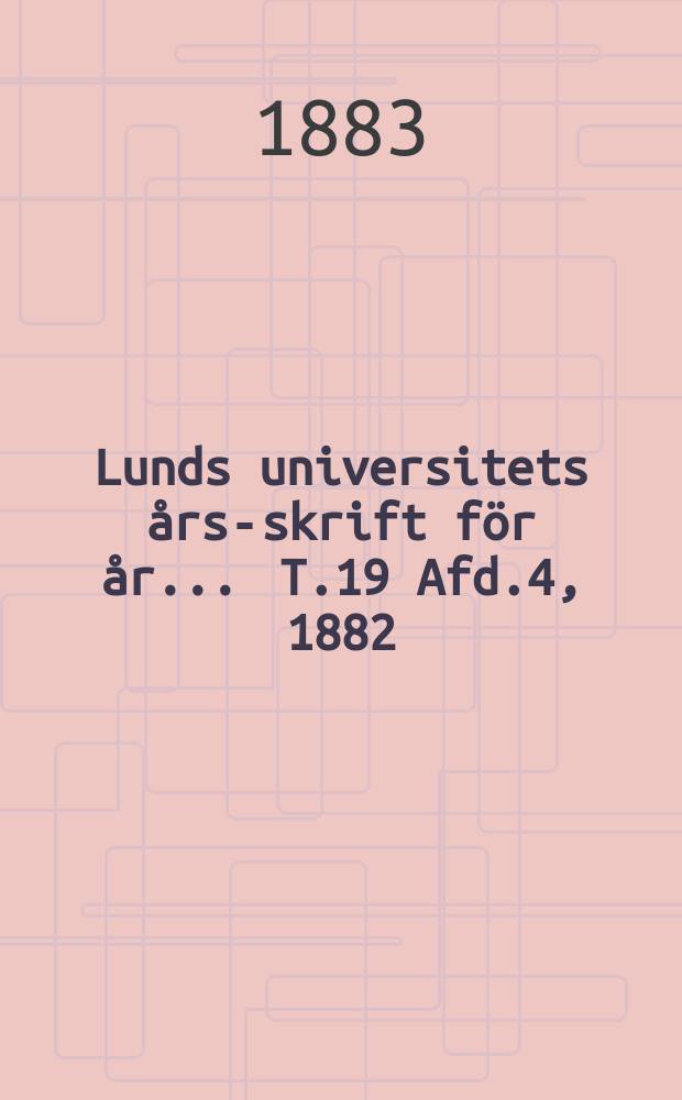 Lunds universitets &aring;rs-skrift f&ouml;r &aring;r ... T.19 Afd.4, 1882/1883 : Mathematik och naturvetenskap