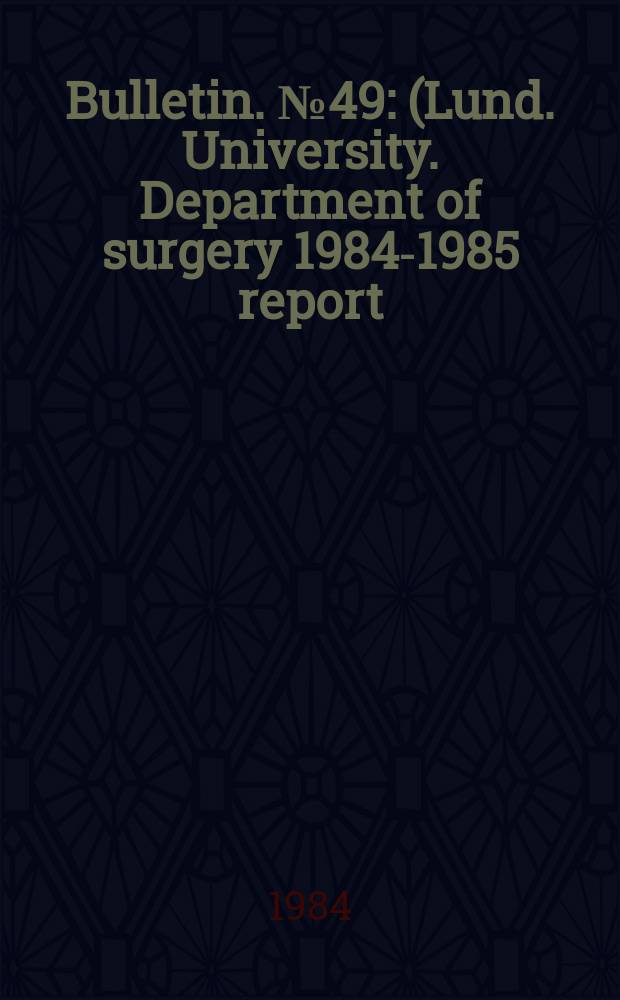 Bulletin. №49 : (Lund. University. Department of surgery 1984-1985 report)