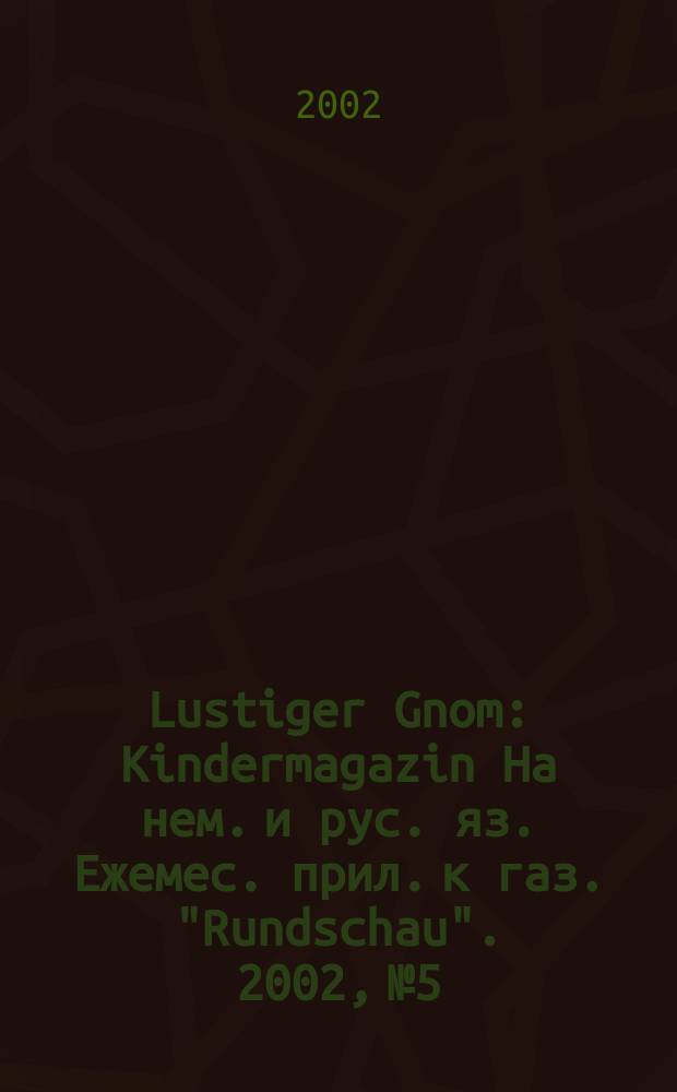 Lustiger Gnom : Kindermagazin На нем. и рус. яз. Ежемес. прил. к газ. "Rundschau". 2002, №5