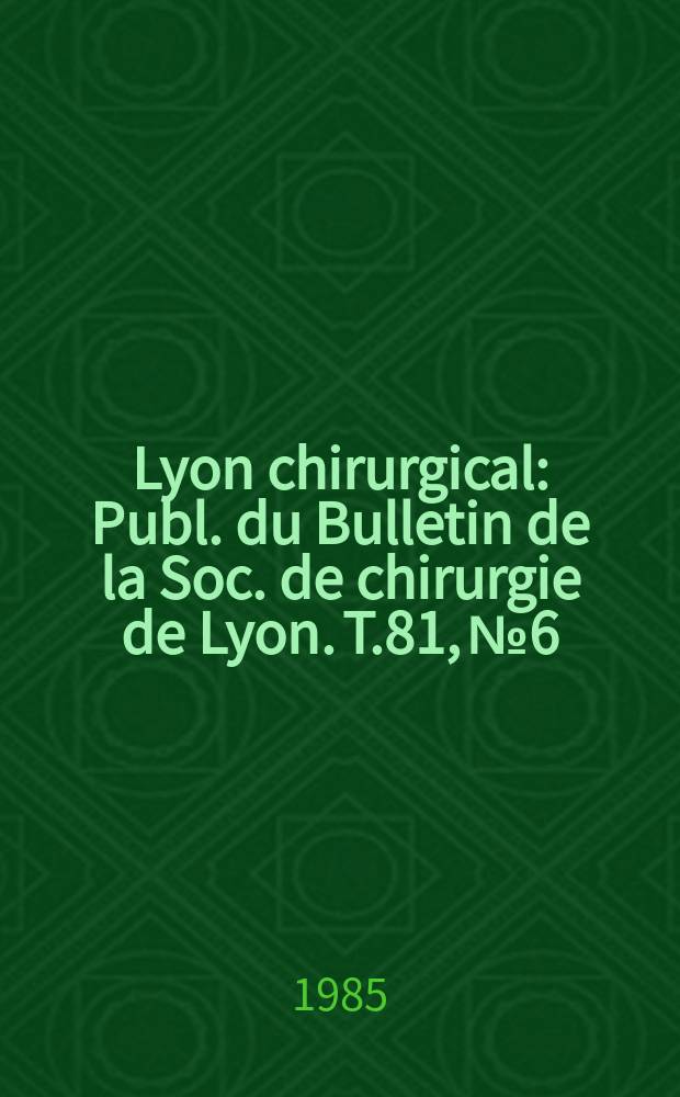 Lyon chirurgical : Publ. du Bulletin de la Soc. de chirurgie de Lyon. T.81, №6 : Journées chirurgicales régionales. Dijon. 1985
